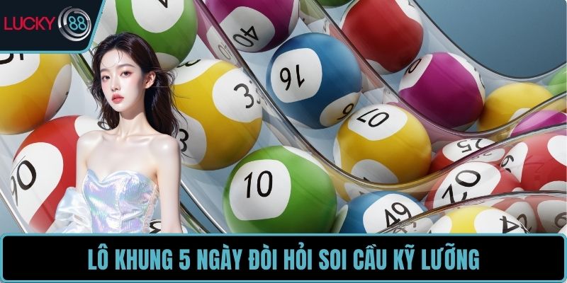 Lô khung 5 ngày đòi hỏi soi cầu kỹ lưỡng