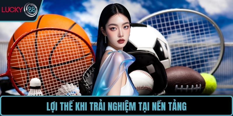 Lợi thế khi trải nghiệm tại nền tảng