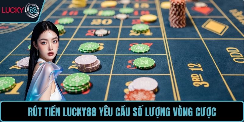 Rút tiền LUCKY88 yêu cầu số lượng vòng cược